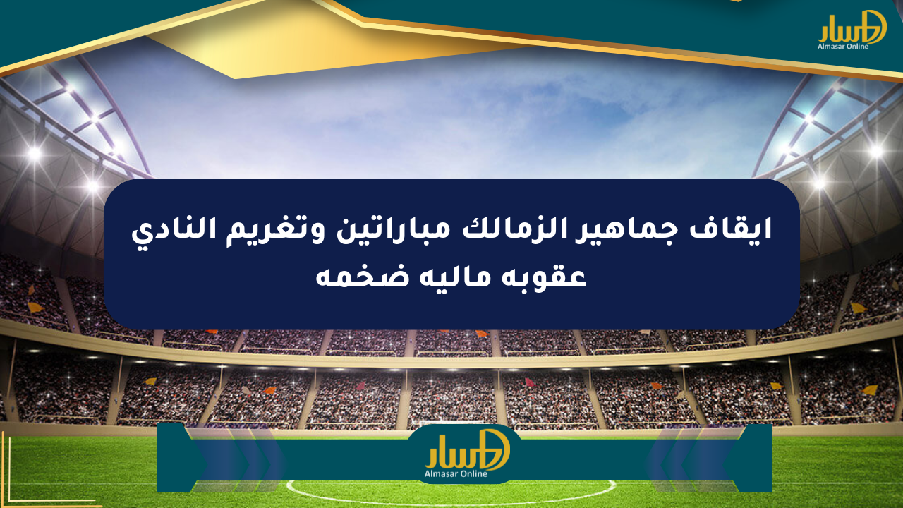 إيقاف جماهير الزمالك مباراتين وتغريم النادي عقوبة مالية ضخمة